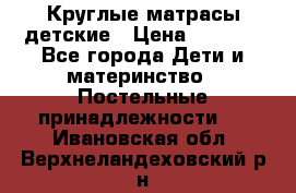 Круглые матрасы детские › Цена ­ 3 150 - Все города Дети и материнство » Постельные принадлежности   . Ивановская обл.,Верхнеландеховский р-н